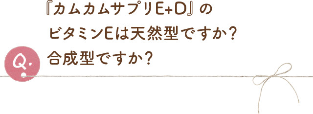 『カムカムプラスビタミンE』のビタミンEは天然型ですか？合成型ですか？
