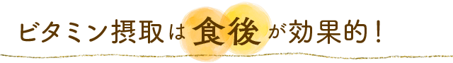 ビタミン摂取は食後が効果的！