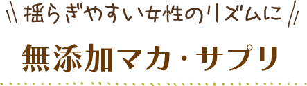 揺らぎやすい女性のリズムに　無添加マカ・サプリ