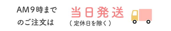 AM9時までのご注文は当日発送（定休日を除く）