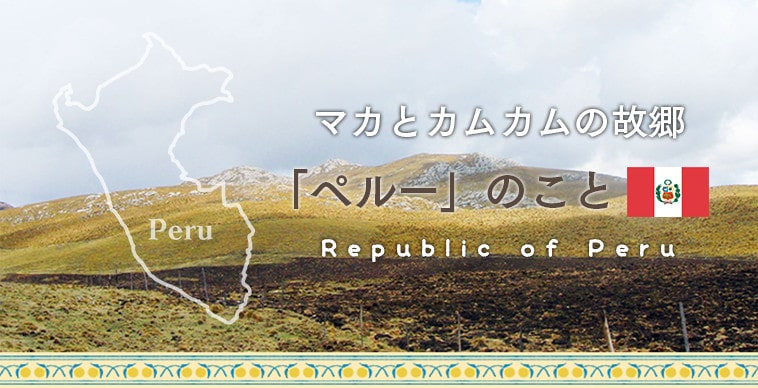 マカとカムカムの故郷「ペルー」のこと