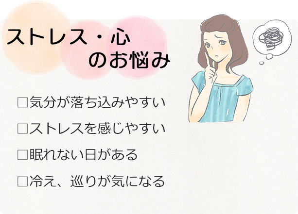 ストレス・心のお悩み　□気分が落ち込みやすい　□ストレスを感じやすい　□眠れない日がある　□冷え、巡りが気になる