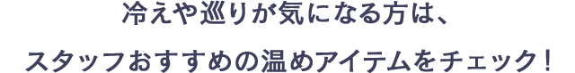 冷えや巡りが気になる方は、スタッフおすすめの温めアイテムをチェック！