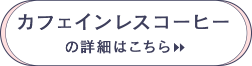 カフェインレスコーヒーの詳細はこちら