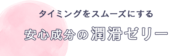 タイミングをスムーズにする　安心成分の潤滑ゼリー