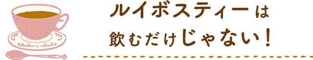 ルイボスティーは飲むだけじゃない！