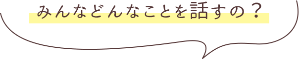 みんなどんなことを話すの？