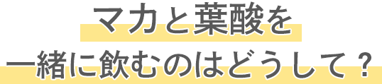マカと葉酸を一緒に飲むのはどうして？