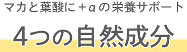 マカと葉酸に＋αの栄養サポート　4つの自然成分