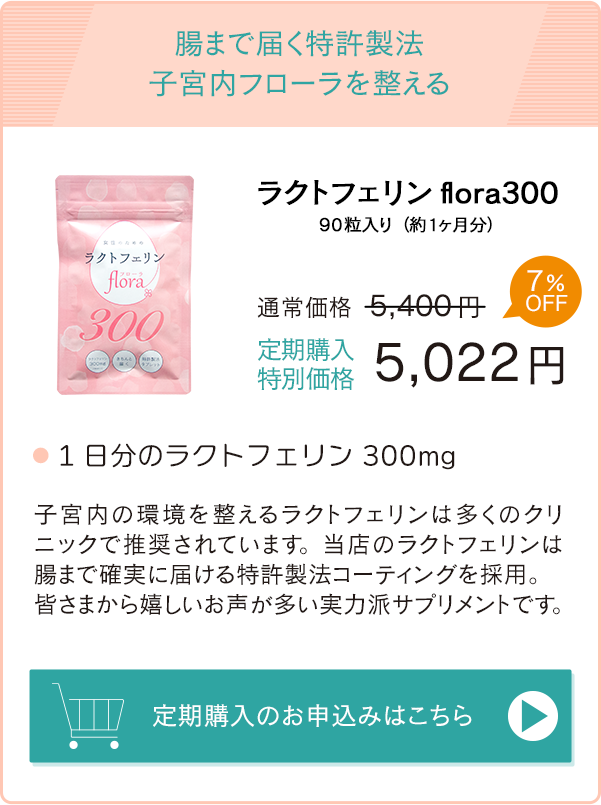 腸まで届く特許製法　子宮内フローラを整える「ラクトフェリンflora300」通常価格5,400円→定期購入特別価格5,022円　お申込みはこちら