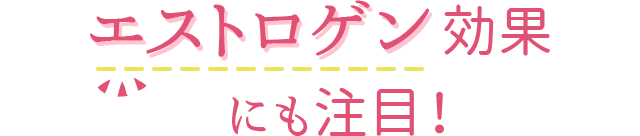 エストロゲン効果にも注目！