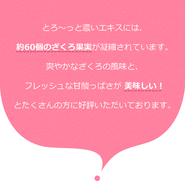 とろ～っと濃いエキスには、約60個のざくろ果実が凝縮されています。爽やかなざくろの風味と、フレッシュな甘酸っぱさが 美味しい！とたくさんの方に好評いただいております。